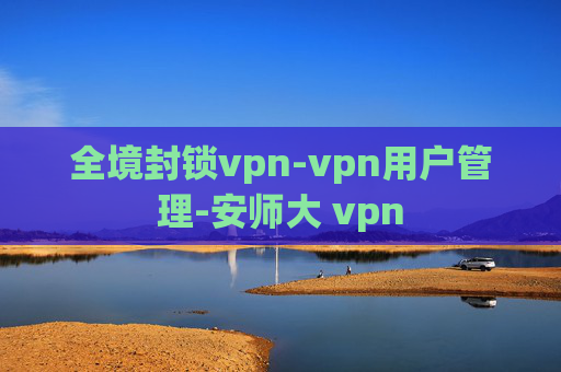 全境封锁vpn-vpn用户管理-安师大 vpn