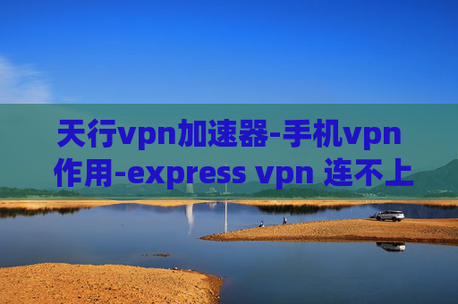 天行vpn加速器-手机vpn 作用-express vpn 连不上