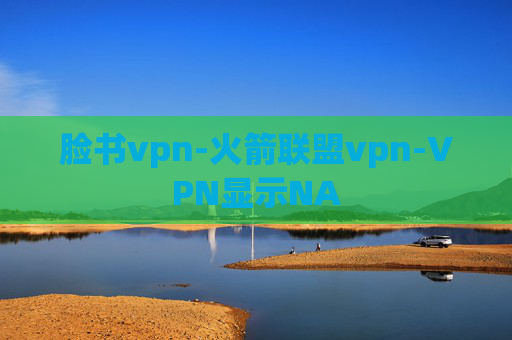 脸书vpn-火箭联盟vpn-VPN显示NA