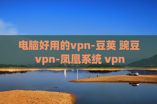 电脑好用的vpn-豆荚 豌豆 vpn-凤凰系统 vpn