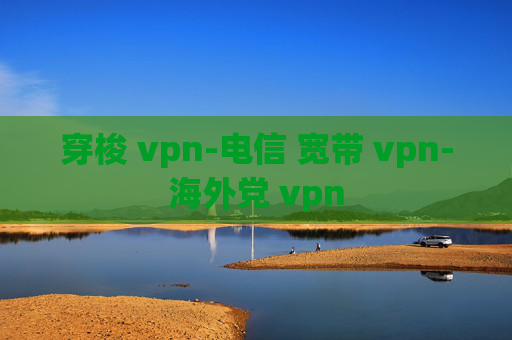 穿梭 vpn-电信 宽带 vpn-海外党 vpn