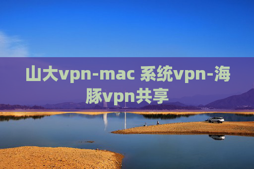 山大vpn-mac 系统vpn-海豚vpn共享