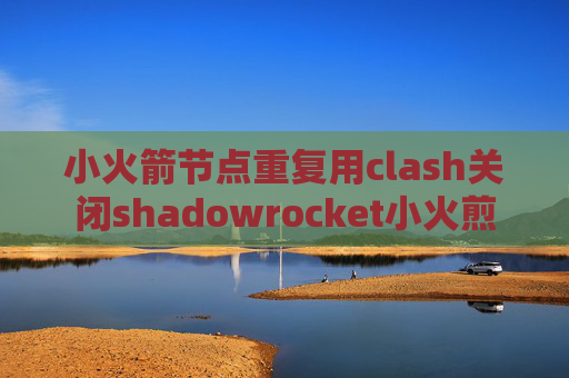 小火箭节点重复用clash关闭shadowrocket小火煎