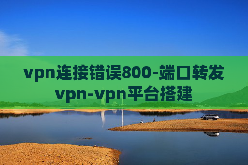 vpn连接错误800-端口转发vpn-vpn平台搭建