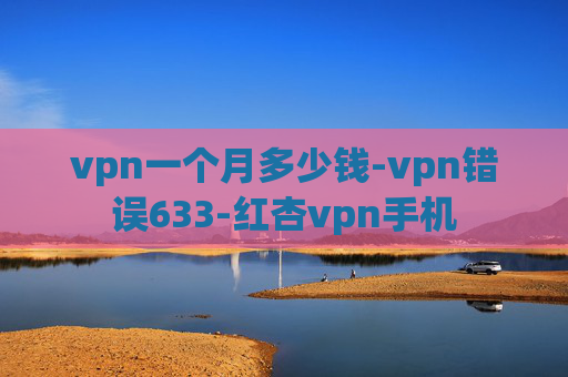 vpn一个月多少钱-vpn错误633-红杏vpn手机