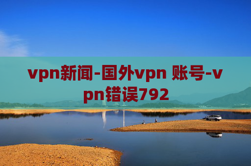 vpn新闻-国外vpn 账号-vpn错误792