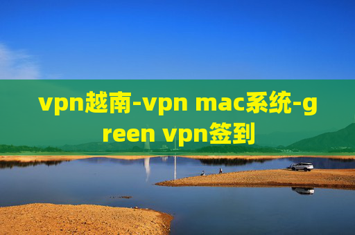 vpn越南-vpn mac系统-green vpn签到