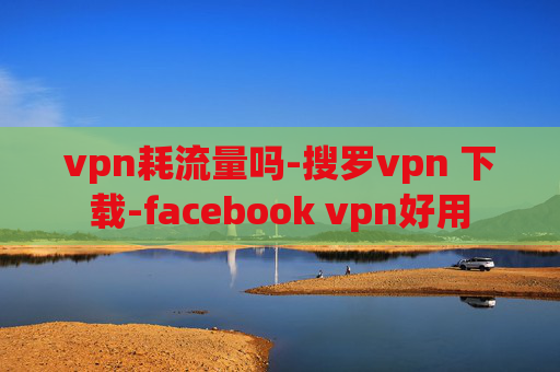 vpn耗流量吗-搜罗vpn 下载-facebook vpn好用