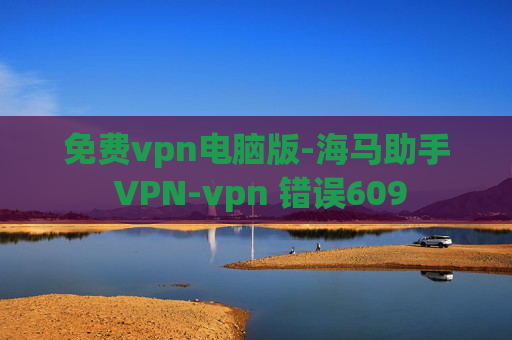 免费vpn电脑版-海马助手 VPN-vpn 错误609