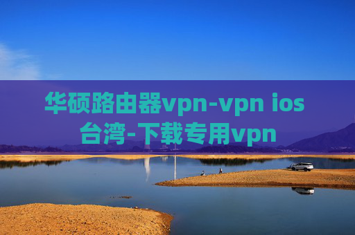 华硕路由器vpn-vpn ios 台湾-下载专用vpn