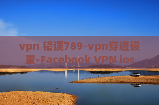 vpn 错误789-vpn穿透设置-Facebook VPN ios