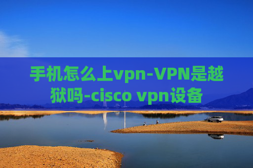 手机怎么上vpn-VPN是越狱吗-cisco vpn设备