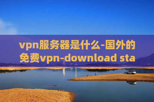 vpn服务器是什么-国外的免费vpn-download star vpn