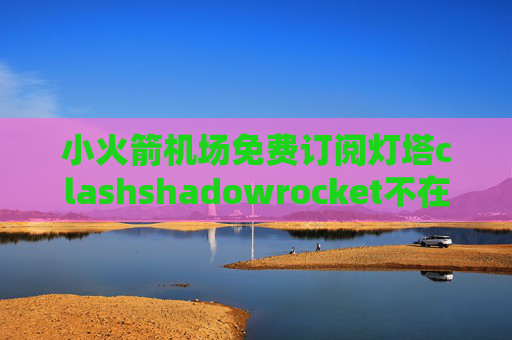 小火箭机场免费订阅灯塔clashshadowrocket不在提供