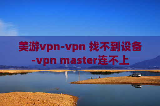 美游vpn-vpn 找不到设备-vpn master连不上