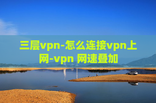 三层vpn-怎么连接vpn上网-vpn 网速叠加