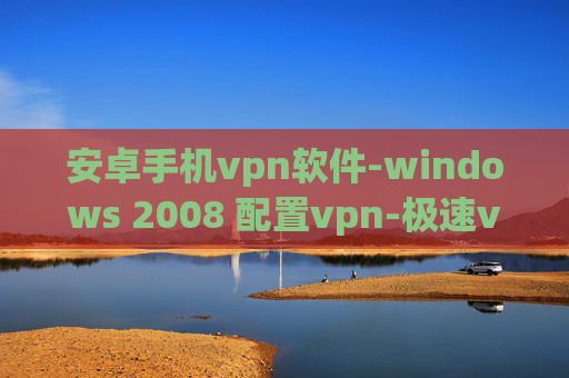 安卓手机vpn软件-windows 2008 配置vpn-极速vpn mac