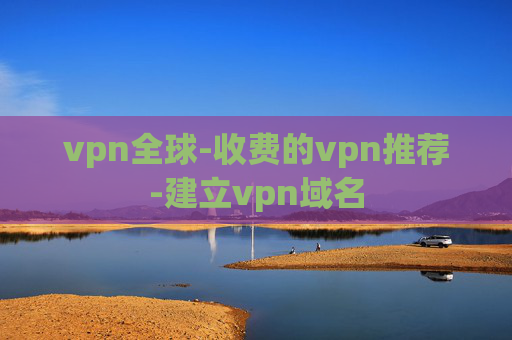 vpn全球-收费的vpn推荐-建立vpn域名