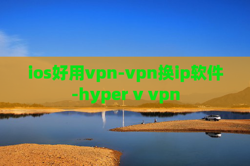 ios好用vpn-vpn换ip软件-hyper v vpn