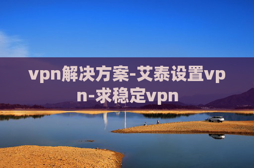 vpn解决方案-艾泰设置vpn-求稳定vpn