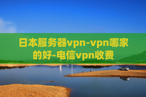 日本服务器vpn-vpn哪家的好-电信vpn收费