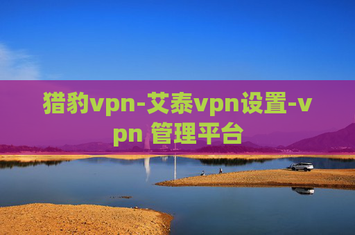 猎豹vpn-艾泰vpn设置-vpn 管理平台