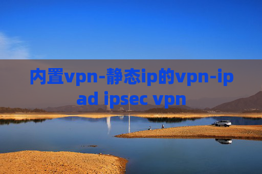 内置vpn-静态ip的vpn-ipad ipsec vpn