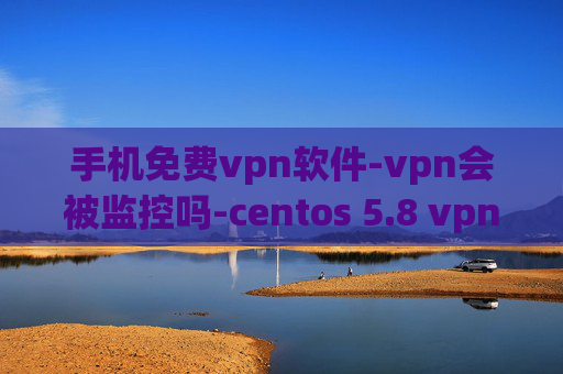 手机免费vpn软件-vpn会被监控吗-centos 5.8 vpn