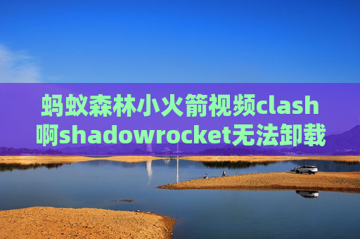 蚂蚁森林小火箭视频clash啊shadowrocket无法卸载