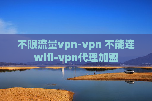 不限流量vpn-vpn 不能连wifi-vpn代理加盟