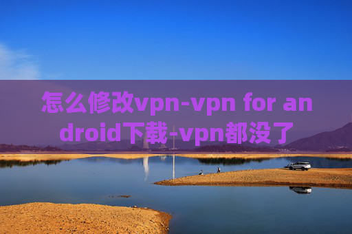 怎么修改vpn-vpn for android下载-vpn都没了