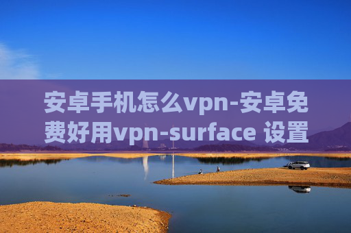 安卓手机怎么vpn-安卓免费好用vpn-surface 设置vpn