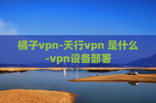 橘子vpn-天行vpn 是什么-vpn设备部署