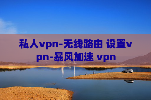 私人vpn-无线路由 设置vpn-暴风加速 vpn