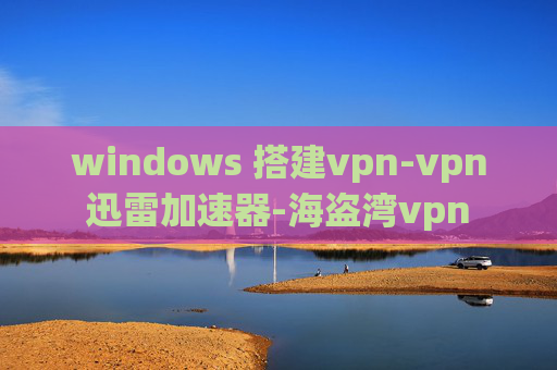 windows 搭建vpn-vpn迅雷加速器-海盗湾vpn