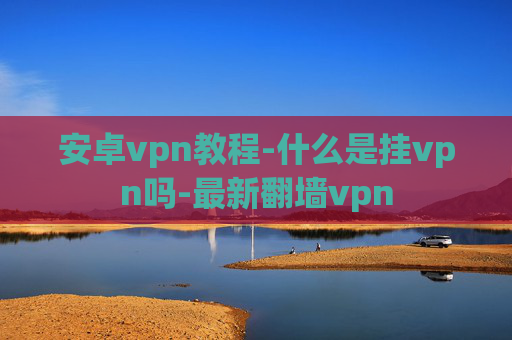 安卓vpn教程-什么是挂vpn吗-最新翻墙vpn