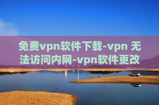 免费vpn软件下载-vpn 无法访问内网-vpn软件更改