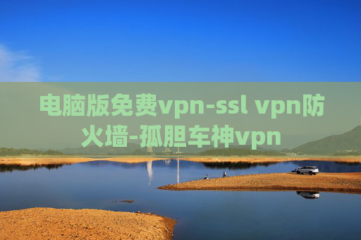 电脑版免费vpn-ssl vpn防火墙-孤胆车神vpn