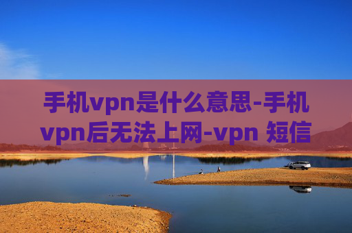 手机vpn是什么意思-手机vpn后无法上网-vpn 短信 认证