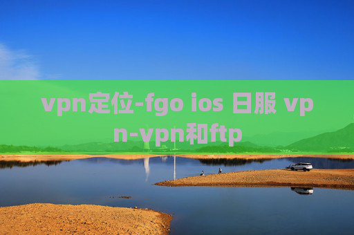 vpn定位-fgo ios 日服 vpn-vpn和ftp