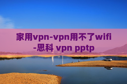 家用vpn-vpn用不了wifi-思科 vpn pptp