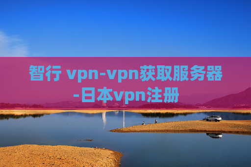 智行 vpn-vpn获取服务器-日本vpn注册