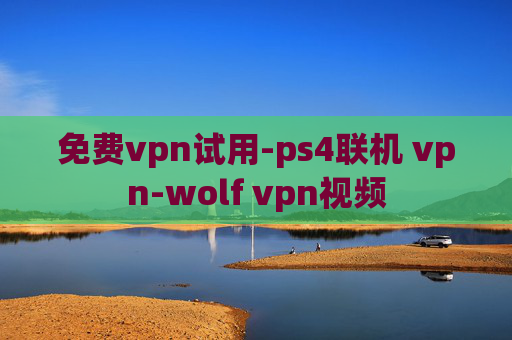 免费vpn试用-ps4联机 vpn-wolf vpn视频