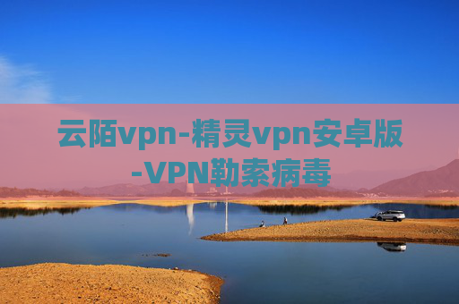 云陌vpn-精灵vpn安卓版-VPN勒索病毒