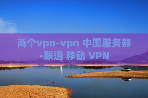 两个vpn-vpn 中国服务器-联通 移动 VPN