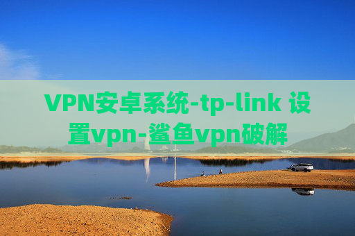 VPN安卓系统-tp-link 设置vpn-鲨鱼vpn破解