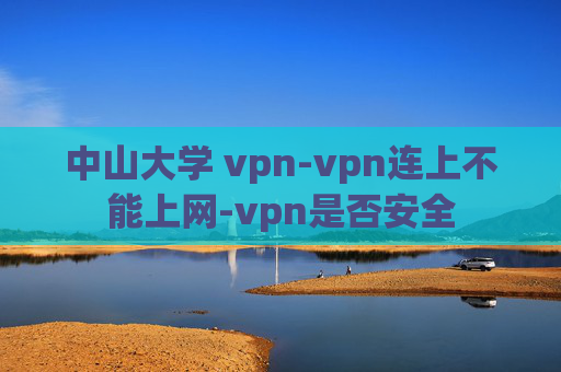 中山大学 vpn-vpn连上不能上网-vpn是否安全