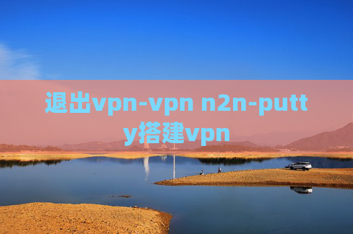 退出vpn-vpn n2n-putty搭建vpn