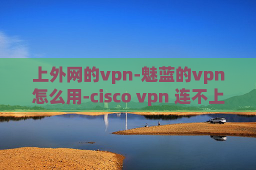 上外网的vpn-魅蓝的vpn怎么用-cisco vpn 连不上