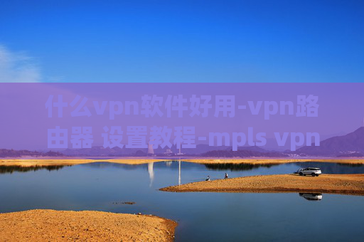 什么vpn软件好用-vpn路由器 设置教程-mpls vpn线路